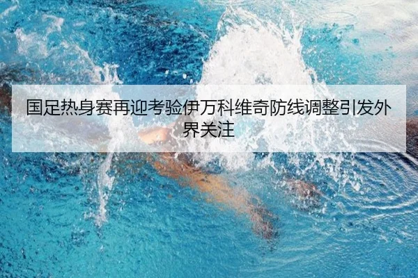 国足热身赛再迎考验伊万科维奇防线调整引发外界关注