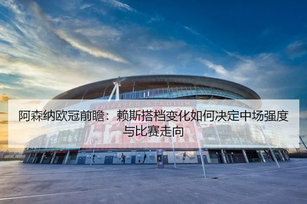 阿森纳欧冠前瞻：赖斯搭档变化如何决定中场强度与比赛走向