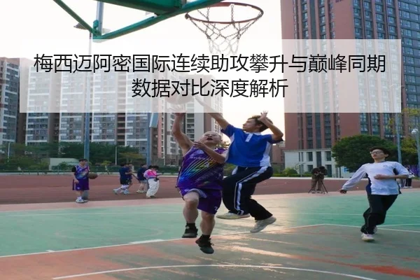 梅西迈阿密国际连续助攻攀升与巅峰同期数据对比深度解析
